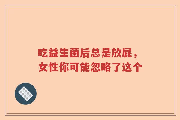 吃益生菌后总是放屁,女性你可能忽略了这个 吃益生菌后总是放屁,女性你可能忽略了这个