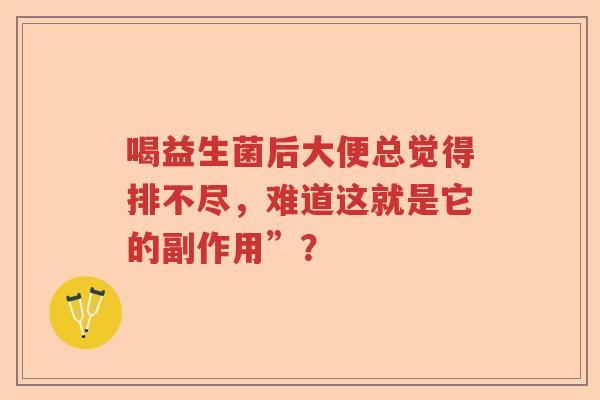 喝益生菌后大便总觉得排不尽,难道这就是它的副作用”? 喝益生菌后大便总觉得排不尽,难道这就是它的副作用”?