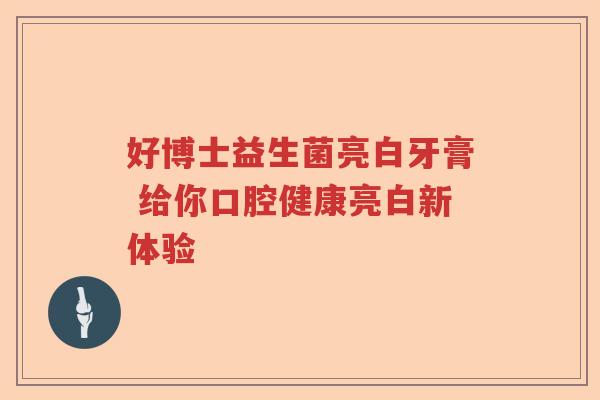 好博士益生菌亮白牙膏 给你口腔健康亮白新体验 好博士益生菌亮白牙膏 给你口腔健康亮白新体验