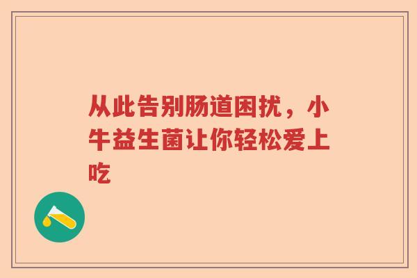 从此告别肠道困扰,小牛益生菌让你轻松爱上吃 从此告别肠道困扰,小牛益生菌让你轻松爱上吃