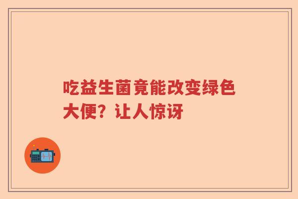 吃益生菌竟能改变绿色大便?让人惊讶 吃益生菌竟能改变绿色大便?让人惊讶
