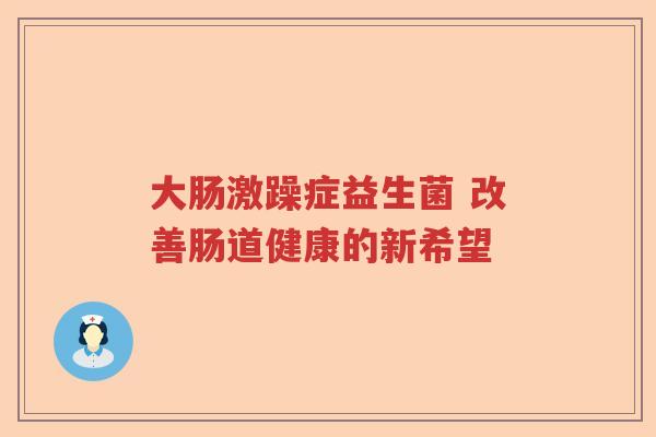 大肠激躁症益生菌 改善肠道健康的新希望 大肠激躁症益生菌 改善肠道健康的新希望