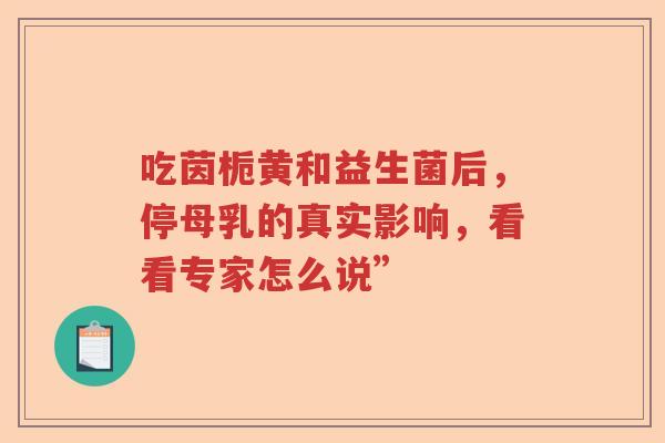 吃茵栀黄和益生菌后,停母乳的真实影响,看看专家怎么说” 吃茵栀黄和益生菌后,停母乳的真实影响,看看专家怎么说”