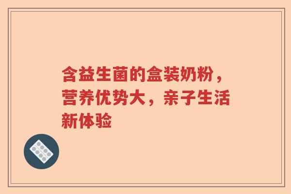 含益生菌的盒装奶粉,营养优势大,亲子生活新体验 含益生菌的盒装奶粉,营养优势大,亲子生活新体验