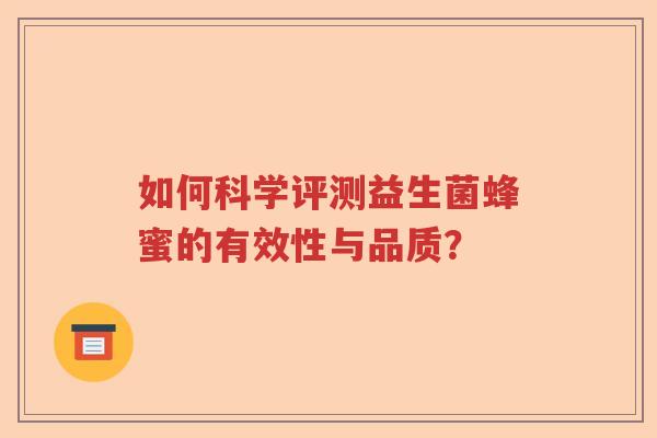 如何科学评测益生菌蜂蜜的有效性与品质? 如何科学评测益生菌蜂蜜的有效性与品质?