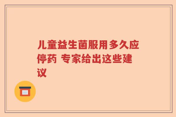 儿童益生菌服用多久应停药 专家给出这些建议 儿童益生菌服用多久应停药 专家给出这些建议