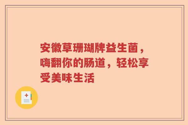 安徽草珊瑚牌益生菌，嗨翻你的肠道，轻松享受美味生活