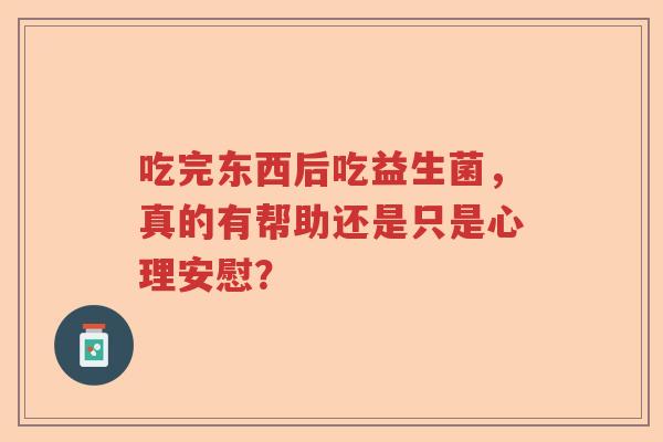 吃完东西后吃益生菌,真的有帮助还是只是心理安慰? 吃完东西后吃益生菌,真的有帮助还是只是心理安慰?