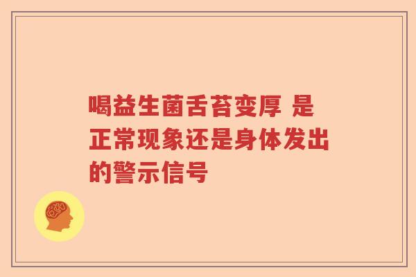 喝益生菌舌苔变厚 是正常现象还是身体发出的警示信号 喝益生菌舌苔变厚 是正常现象还是身体发出的警示信号