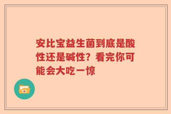 安比宝益生菌到底是酸性还是碱性?看完你可能会大吃一惊 安比宝益生菌到底是酸性还是碱性?看完你可能会大吃一惊