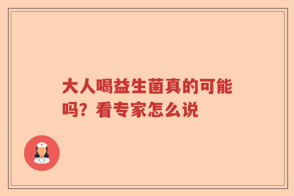 大人喝益生菌真的可能吗?看专家怎么说 大人喝益生菌真的可能吗?看专家怎么说