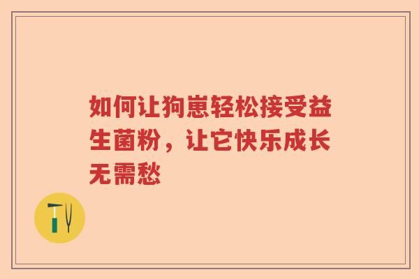 如何让狗崽轻松接受益生菌粉,让它快乐成长无需愁 如何让狗崽轻松接受益生菌粉,让它快乐成长无需愁
