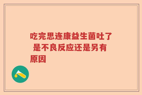 吃完思连康益生菌吐了 是不良反应还是另有原因 吃完思连康益生菌吐了 是不良反应还是另有原因