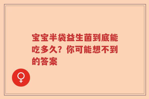 宝宝半袋益生菌到底能吃多久？你可能想不到的答案