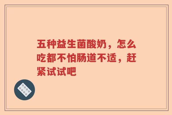 五种益生菌酸奶,怎么吃都不怕肠道不适,赶紧试试吧 五种益生菌酸奶,怎么吃都不怕肠道不适,赶紧试试吧