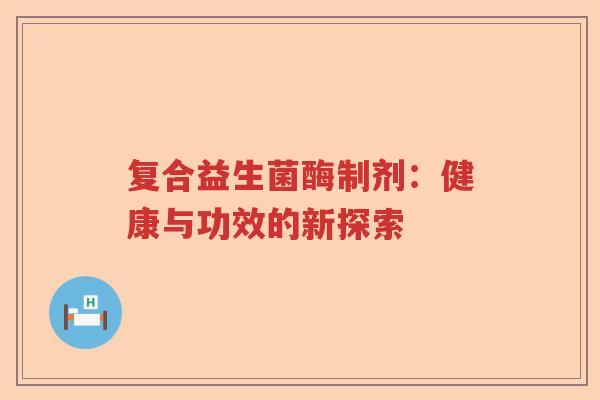 复合益生菌酶制剂:健康与功效的新探索 复合益生菌酶制剂:健康与功效的新探索