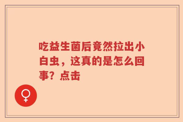 吃益生菌后竟然拉出小白虫,这真的是怎么回事?点击 吃益生菌后竟然拉出小白虫,这真的是怎么回事?点击
