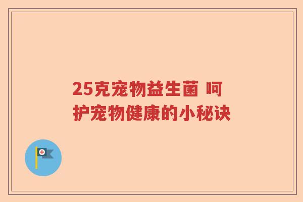 25克宠物益生菌 呵护宠物健康的小秘诀 25克宠物益生菌 呵护宠物健康的小秘诀