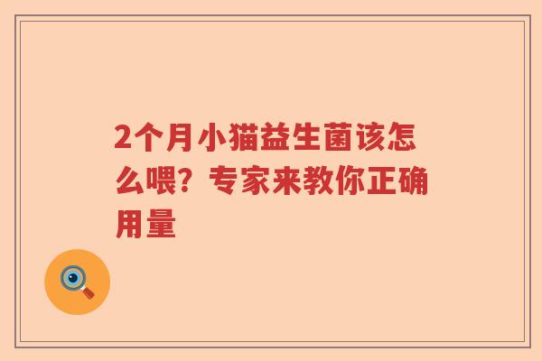 2个月小猫益生菌该怎么喂?专家来教你正确用量 2个月小猫益生菌该怎么喂?专家来教你正确用量