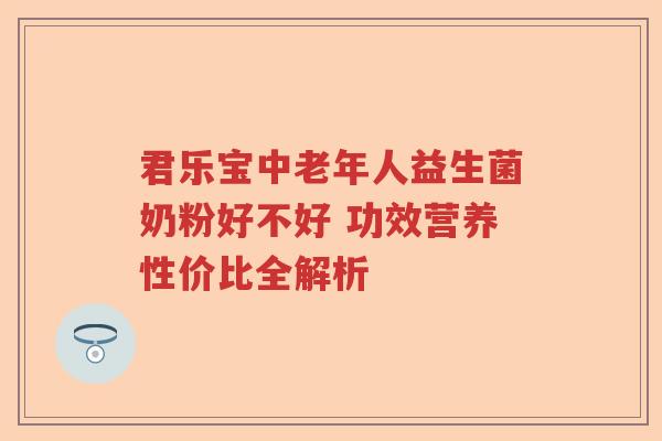 君乐宝中老年人益生菌奶粉好不好 功效营养性价比全解析 君乐宝中老年人益生菌奶粉好不好 功效营养性价比全解析