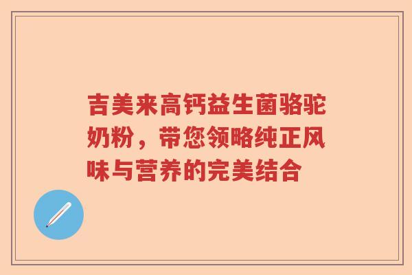 吉美来高钙益生菌骆驼奶粉，带您领略纯正风味与营养的完美结合