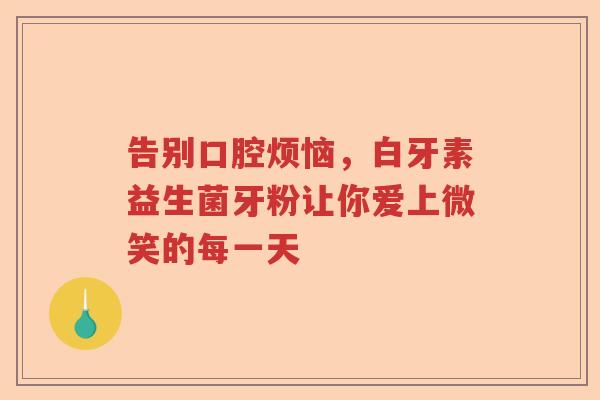 告别口腔烦恼,白牙素益生菌牙粉让你爱上微笑的每一天 告别口腔烦恼,白牙素益生菌牙粉让你爱上微笑的每一天