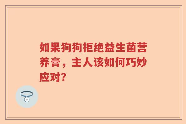 如果狗狗拒绝益生菌营养膏,主人该如何巧妙应对? 如果狗狗拒绝益生菌营养膏,主人该如何巧妙应对?