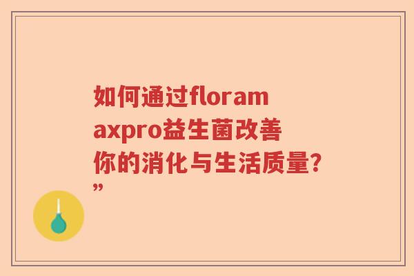 如何通过floramaxpro益生菌改善你的消化与生活质量？”
