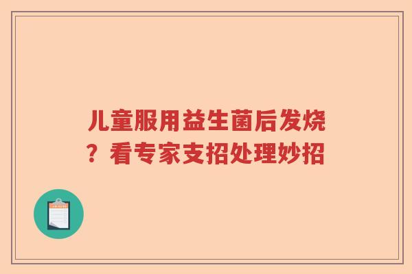 儿童服用益生菌后发烧?看专家支招处理妙招 儿童服用益生菌后发烧?看专家支招处理妙招