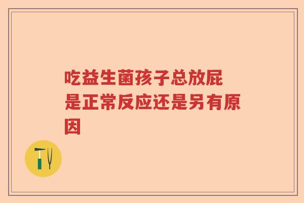 吃益生菌孩子总放屁 是正常反应还是另有原因 吃益生菌孩子总放屁 是正常反应还是另有原因