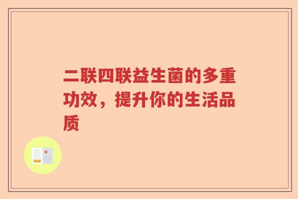 二联四联益生菌的多重功效,提升你的生活品质 二联四联益生菌的多重功效,提升你的生活品质
