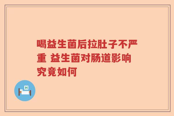 喝益生菌后拉肚子不严重 益生菌对肠道影响究竟如何 喝益生菌后拉肚子不严重 益生菌对肠道影响究竟如何