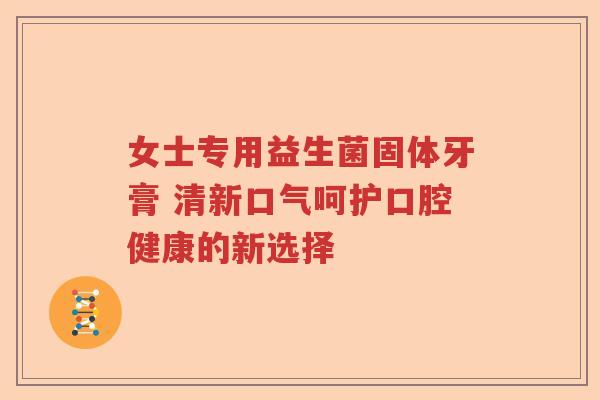 女士专用益生菌固体牙膏 清新口气呵护口腔健康的新选择