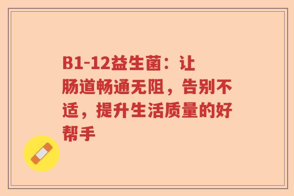 B1-12益生菌:让肠道畅通无阻,告别不适,提升生活质量的好帮手 B1-12益生菌:让肠道畅通无阻,告别不适,提升生活质量的好帮手