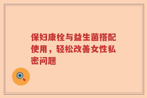 保妇康栓与益生菌搭配使用,轻松改善女性私密问题 保妇康栓与益生菌搭配使用,轻松改善女性私密问题