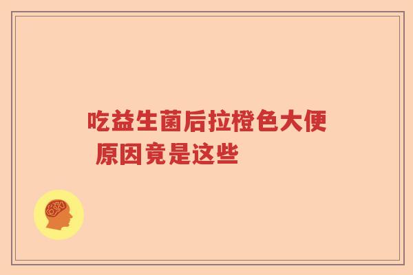 吃益生菌后拉橙色大便 原因竟是这些 吃益生菌后拉橙色大便 原因竟是这些