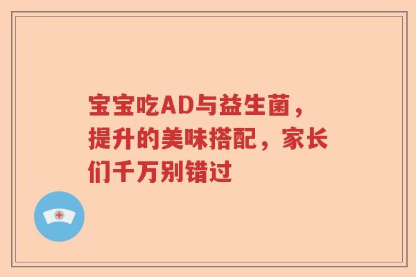 宝宝吃AD与益生菌,提升的美味搭配,家长们千万别错过 宝宝吃AD与益生菌,提升的美味搭配,家长们千万别错过
