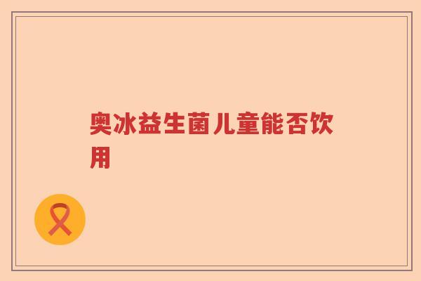 奥冰益生菌儿童能否饮用 奥冰益生菌儿童能否饮用