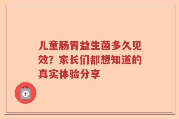儿童肠胃益生菌多久见效？家长们都想知道的真实体验分享