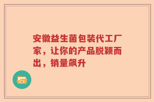 安徽益生菌包装代工厂家,让你的产品脱颖而出,销量飙升 安徽益生菌包装代工厂家,让你的产品脱颖而出,销量飙升
