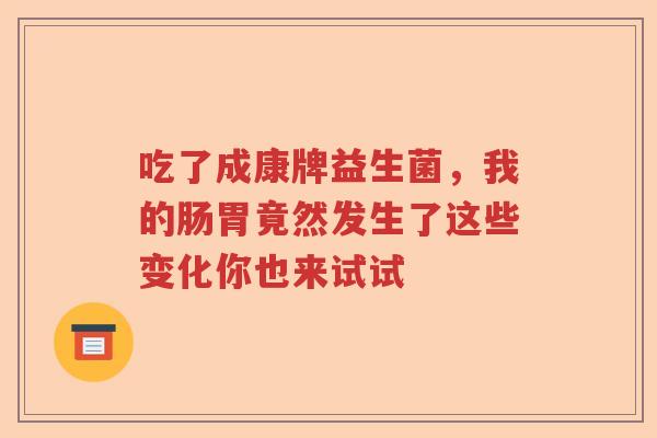 吃了成康牌益生菌,我的肠胃竟然发生了这些变化你也来试试 吃了成康牌益生菌,我的肠胃竟然发生了这些变化你也来试试