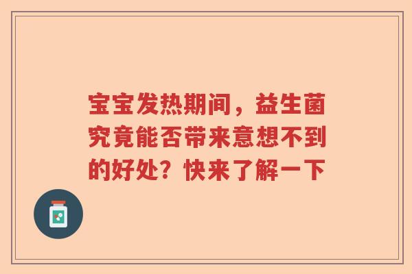 宝宝发热期间,益生菌究竟能否带来意想不到的好处?快来了解一下 宝宝发热期间,益生菌究竟能否带来意想不到的好处?快来了解一下
