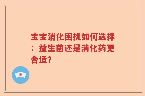 宝宝消化困扰如何选择:益生菌还是消化药更合适? 宝宝消化困扰如何选择:益生菌还是消化药更合适?