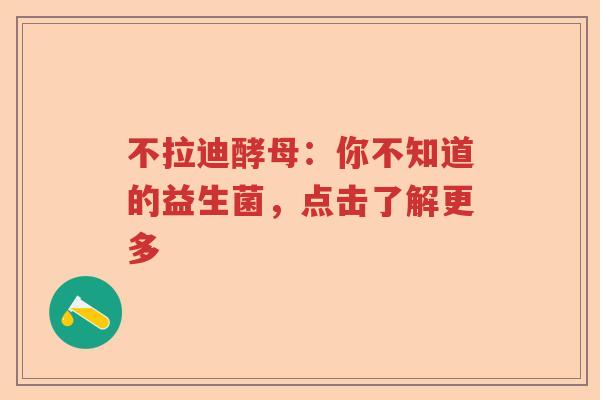不拉迪酵母：你不知道的益生菌，点击了解更多