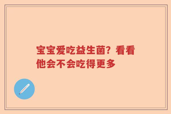 宝宝爱吃益生菌？看看他会不会吃得更多
