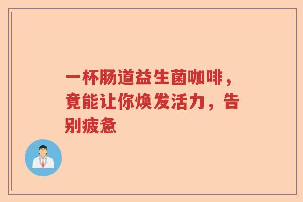 一杯肠道益生菌咖啡,竟能让你焕发活力,告别疲惫 一杯肠道益生菌咖啡,竟能让你焕发活力,告别疲惫