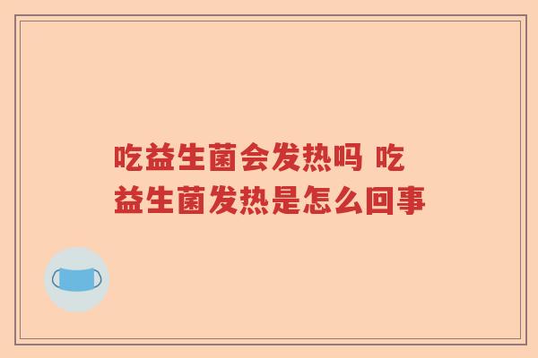 吃益生菌会发热吗 吃益生菌发热是怎么回事