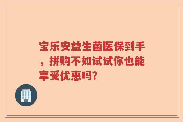 宝乐安益生菌医保到手，拼购不如试试你也能享受优惠吗？