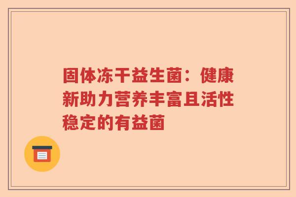 固体冻干益生菌:健康新助力营养丰富且活性稳定的有益菌 固体冻干益生菌:健康新助力营养丰富且活性稳定的有益菌