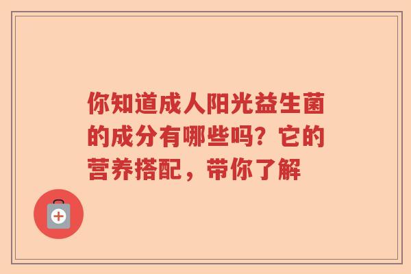 你知道成人阳光益生菌的成分有哪些吗？它的营养搭配，带你了解